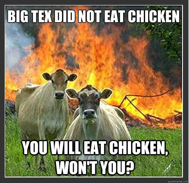Big Tex did not eat chicken You will eat chicken, won't you? - Big Tex did not eat chicken You will eat chicken, won't you?  Evil cows