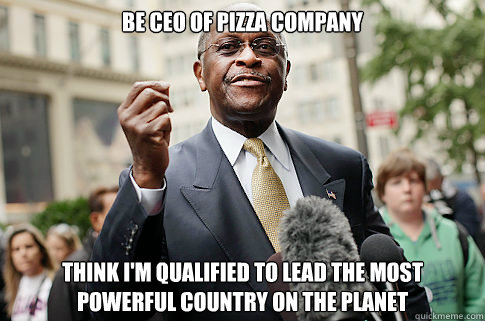 be ceo of pizza company think i'm qualified to lead the most powerful country on the planet  Herman Cain
