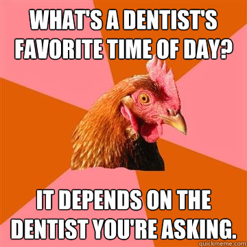 what's a dentist's favorite time of day? it depends on the dentist you're asking.  Anti-Joke Chicken