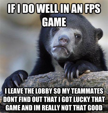 If I do well in an FPS game  I leave the lobby so my teammates dont find out that i got lucky that game and im really not that good   Confession Bear