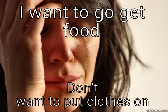 I WANT TO GO GET FOOD DON'T WANT TO PUT CLOTHES ON First World Problems
