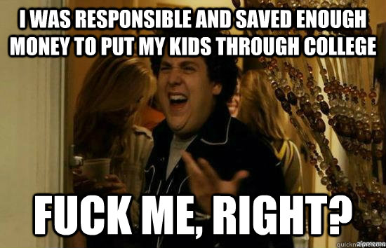 I was responsible and saved enough money to put my kids through college fuck me, right?  fuckmeright