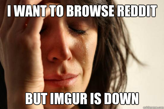 I want to browse reddit but imgur is down  First World Problems