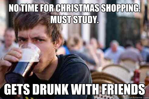 NO TIME FOR CHRISTMAS SHOPPING. Must Study. Gets drunk with friends  Lazy College Senior