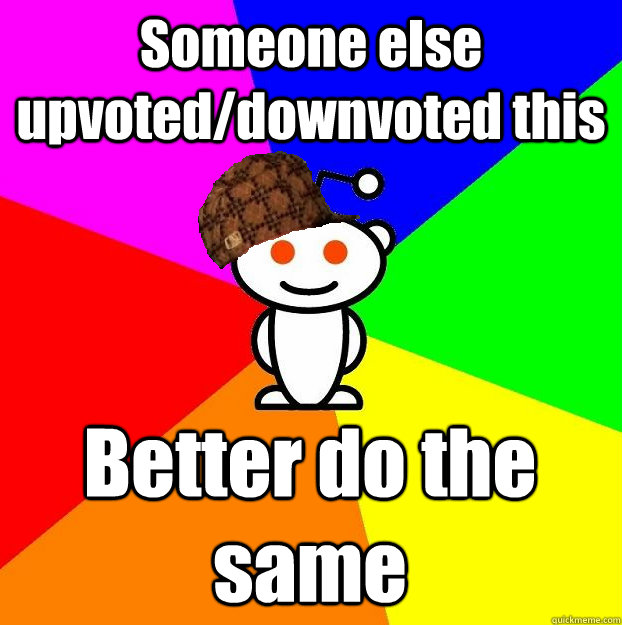 Someone else upvoted/downvoted this Better do the same  Scumbag Redditor