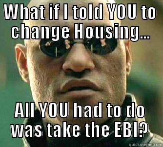 WHAT IF I TOLD YOU TO CHANGE HOUSING... ALL YOU HAD TO DO WAS TAKE THE EBI? Matrix Morpheus