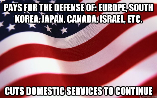 pays for the defense of: Europe, south Korea, japan, Canada, Israel, etc. cuts domestic services to continue - pays for the defense of: Europe, south Korea, japan, Canada, Israel, etc. cuts domestic services to continue  Good Guy America