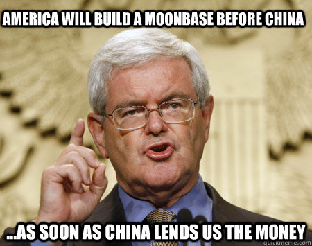 America will build a moonbase before China ...as soon as China lends us the money - America will build a moonbase before China ...as soon as China lends us the money  Professor Gingrich