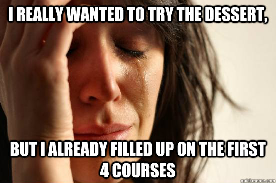 I Really wanted to try the dessert, But i already filled up on the first 4 courses  First World Problems