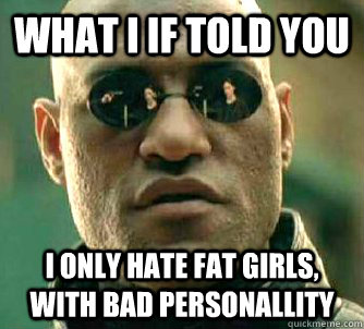 What I If told you I only hate fat girls, with bad personallity  Conspiracy Morpheus 2