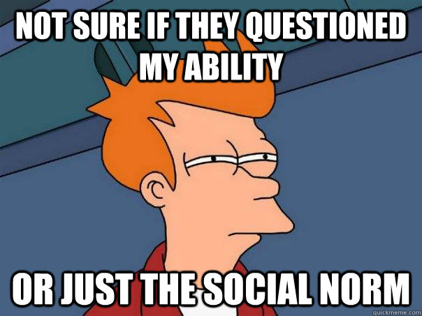 Not sure if they questioned my ability  Or just the social norm  Futurama Fry
