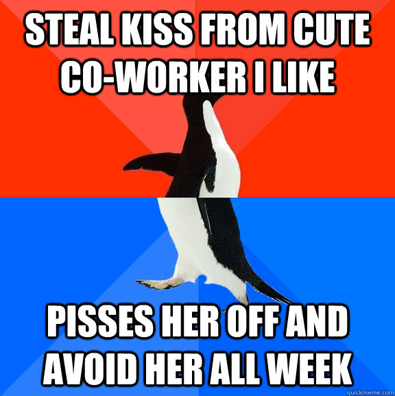 Steal kiss from cute co-worker i like Pisses her off and avoid her all week  Socially Awesome Awkward Penguin