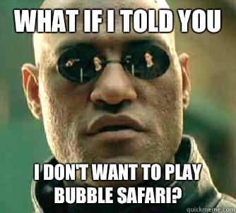 What if I told you I don't want to play Bubble Safari?  What if I told you