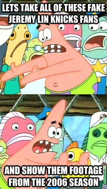 Lets take all of these fake jeremy lin Knicks Fans  and show them footage from the 2006 season  Push it somewhere else Patrick