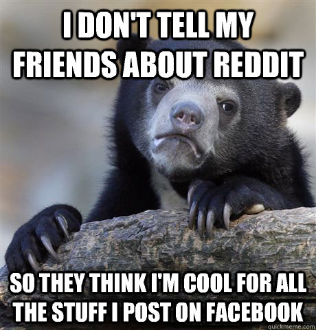 I don't tell my friends about reddit So they think I'm cool for all the stuff I post on Facebook  Confession Bear