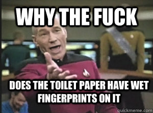 Why the fuck does the toilet paper have wet fingerprints on it  Annoyed Picard