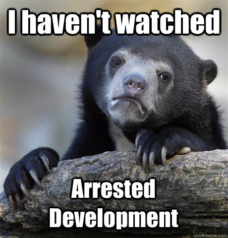 I haven't watched Arrested Development  Confession Bear