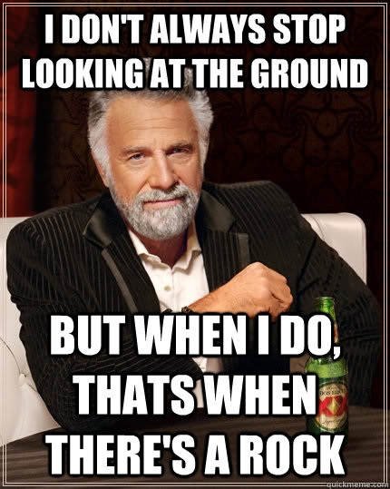 I don't always stop looking at the ground but when I do, thats when there's a rock - I don't always stop looking at the ground but when I do, thats when there's a rock  The Most Interesting Man In The World