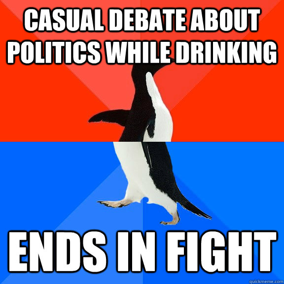 Casual debate about politics while drinking  Ends in fight  Socially Awesome Awkward Penguin