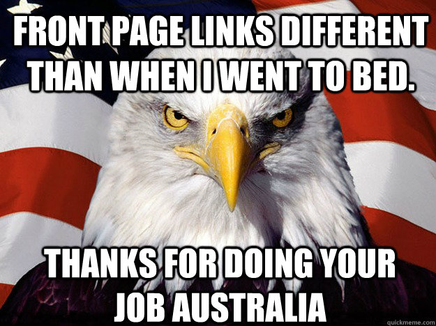 Front page links different than when I went to bed. Thanks for doing your job Australia - Front page links different than when I went to bed. Thanks for doing your job Australia  Patriotic Eagle