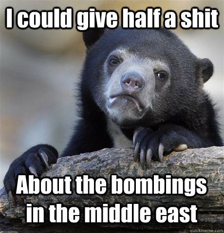 I could give half a shit  About the bombings in the middle east  Confession Bear