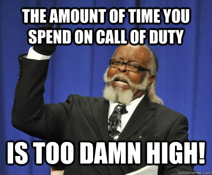 The Amount of time you spend on Call of duty Is too damn high!  Too Damn High