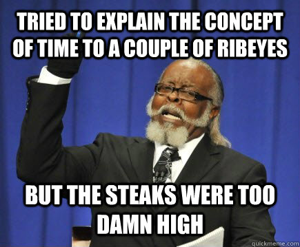 Tried to explain the concept of time to a couple of ribeyes but the steaks were too damn high  Too Damn High