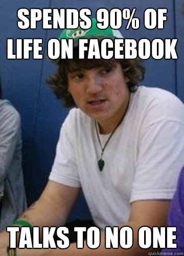 Spends 90% of life on Facebook Talks to no one  Friend Hoarder