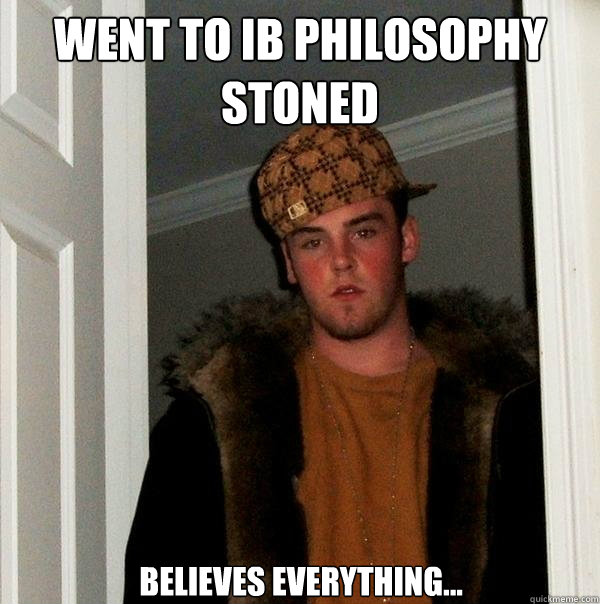 Went to IB Philosophy Stoned Believes Everything...  Scumbag Steve