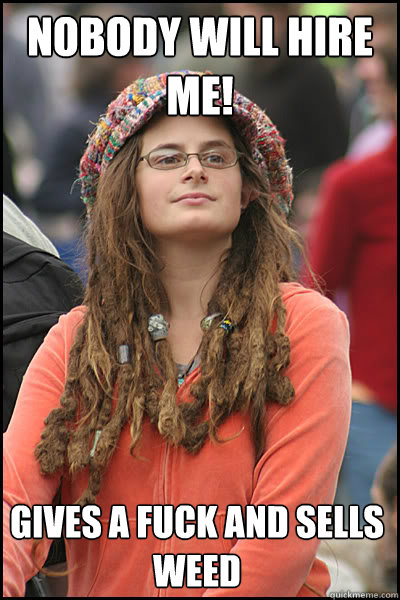 Nobody will hire me! gives a fuck and sells weed  College Liberal