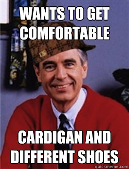 Wants to get comfortable Cardigan and different shoes - Wants to get comfortable Cardigan and different shoes  Scumbag Mr. Rogers