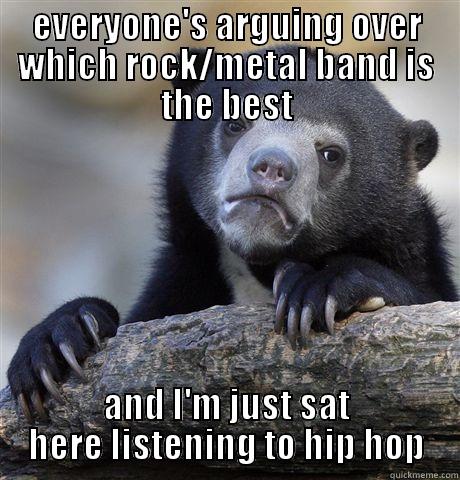 EVERYONE'S ARGUING OVER WHICH ROCK/METAL BAND IS THE BEST AND I'M JUST SAT HERE LISTENING TO HIP HOP Confession Bear