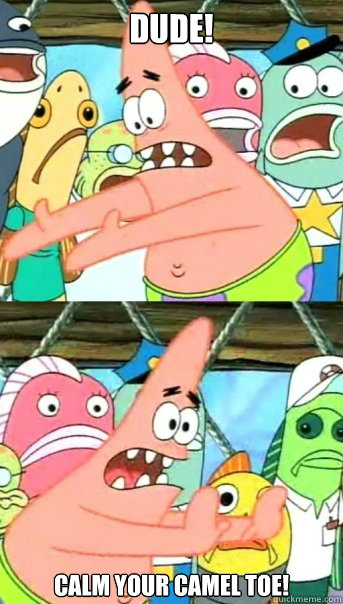 DUDE! Calm your camel toe!  Push it somewhere else Patrick
