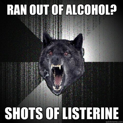 ran out of alcohol? SHOTS OF LISTERINE  Insanity Wolf
