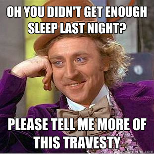 oh you didn't get enough sleep last night? please tell me more of this travesty  Condescending Wonka