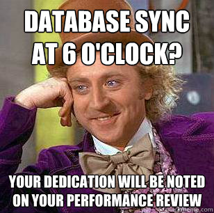 database sync 
at 6 o'clock? your dedication will be noted
on your performance review  Condescending Wonka