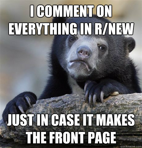 I COMMENT ON EVERYTHING IN R/NEW JUST IN CASE IT MAKES THE FRONT PAGE - I COMMENT ON EVERYTHING IN R/NEW JUST IN CASE IT MAKES THE FRONT PAGE  Confession Bear