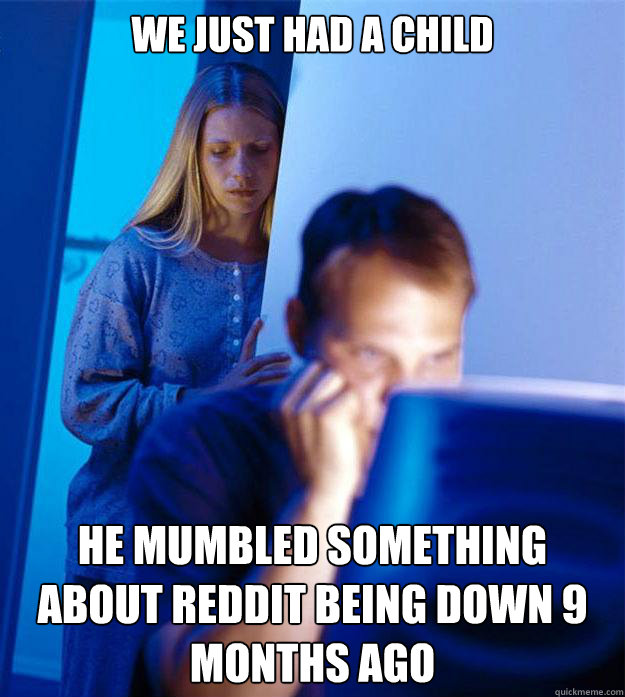 We just had a child he mumbled something about reddit being down 9 months ago  Redditors Wife