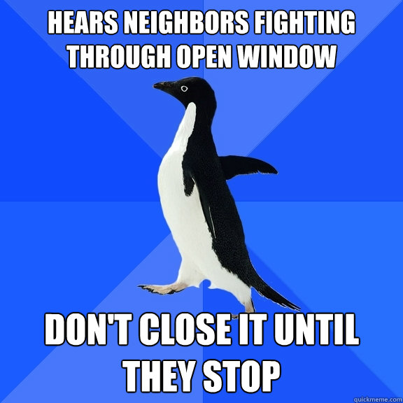 Hears neighbors fighting through open window don't close it until they stop  Socially Awkward Penguin