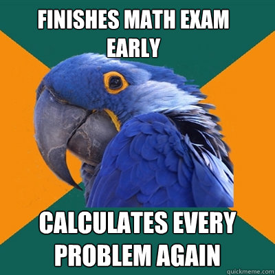 finishes math exam early calculates every problem again  Paranoid Parrot
