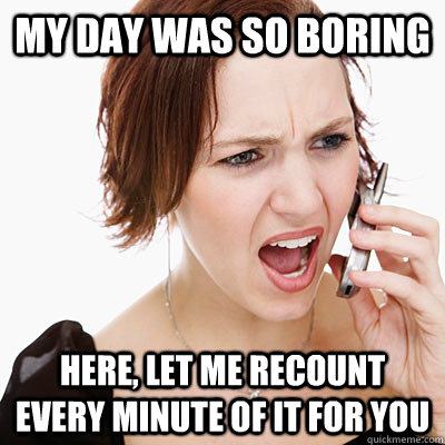 My day was so boring Here, let me recount every minute of it for you - My day was so boring Here, let me recount every minute of it for you  Annoying girlfriend