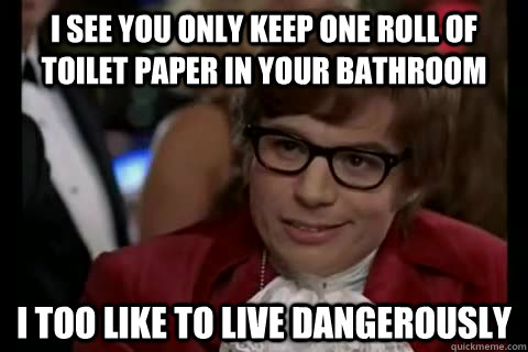 I see you only keep one roll of toilet paper in your bathroom i too like to live dangerously  Dangerously - Austin Powers
