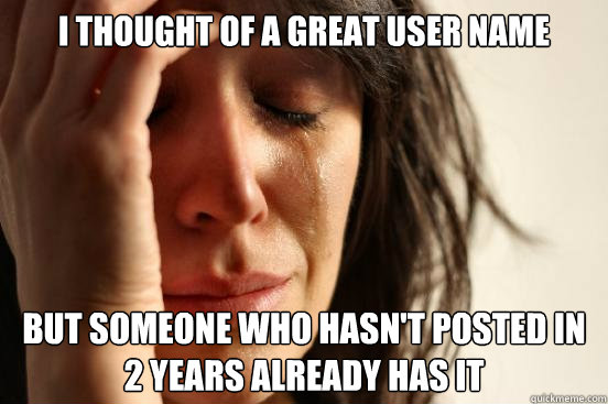 I thought of a great user name but someone who hasn't posted in 2 years already has it  First World Problems