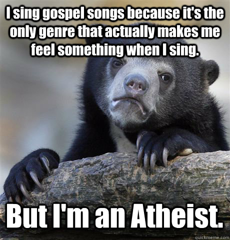 I sing gospel songs because it's the only genre that actually makes me feel something when I sing. But I'm an Atheist. - I sing gospel songs because it's the only genre that actually makes me feel something when I sing. But I'm an Atheist.  Confession Bear