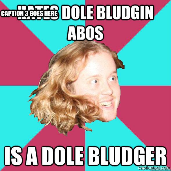 Hates dole bludgin abos Is a dole bludger Caption 3 goes here  