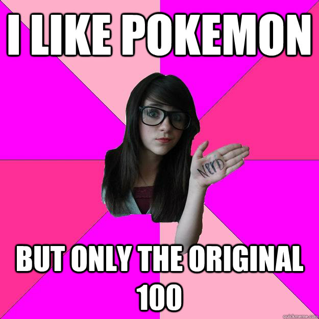 i like pokemon but only the original 100  Idiot Nerd Girl