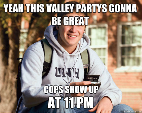 Yeah this valley partys gonna be great Cops show up at 11 PM  College Freshman