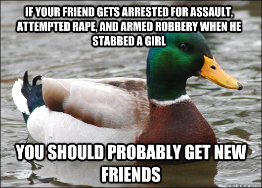 If your friend gets arrested for assault, attempted rape, and armed robbery when he stabbed a girl You should probably get new friends  Actual Advice Mallard