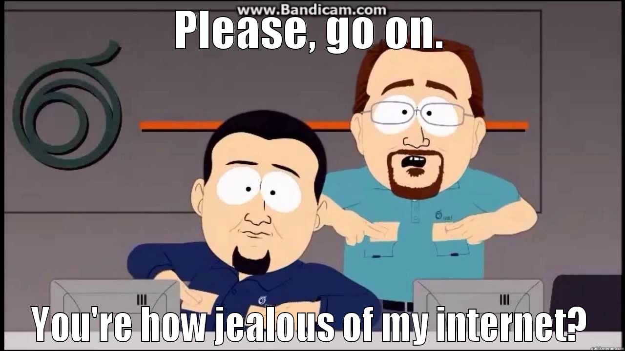 PLEASE, GO ON. YOU'RE HOW JEALOUS OF MY INTERNET? Misc