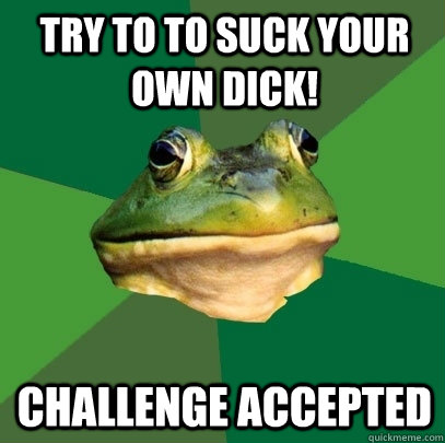 Try to to suck your own dick! Challenge accepted  - Try to to suck your own dick! Challenge accepted   Foul Bachelor Frog